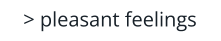 > pleasant feelings