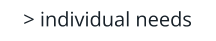 > individual needs