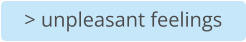 > unpleasant feelings